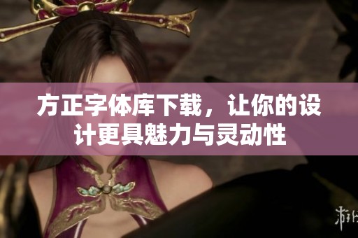 方正字体库下载，让你的设计更具魅力与灵动性