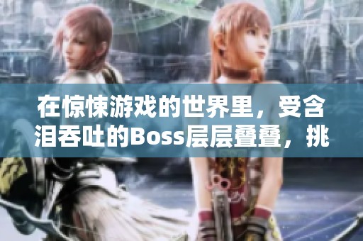 在惊悚游戏的世界里，受含泪吞吐的Boss层层叠叠，挑战令人心跳加速。