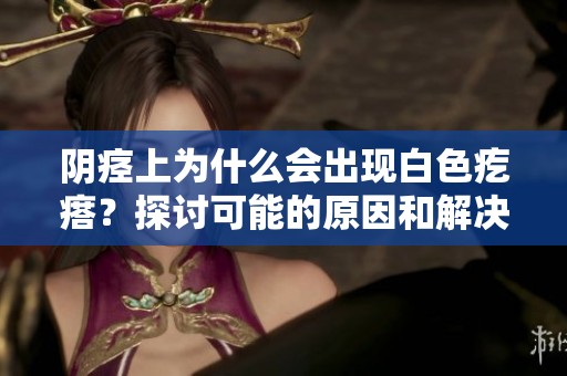 阴痉上为什么会出现白色疙瘩？探讨可能的原因和解决方法。