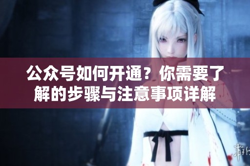 公众号如何开通？你需要了解的步骤与注意事项详解