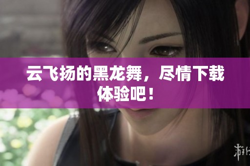 云飞扬的黑龙舞，尽情下载体验吧！