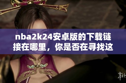nba2k24安卓版的下载链接在哪里，你是否在寻找这个游戏的版本？
