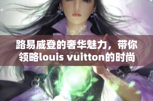 路易威登的奢华魅力，带你领略louis vuitton的时尚风采