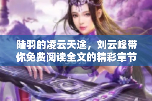 陆羽的凌云天途，刘云峰带你免费阅读全文的精彩章节