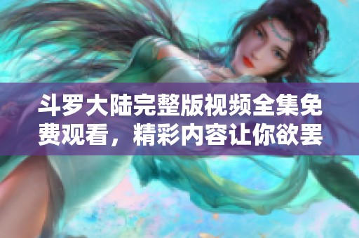 斗罗大陆完整版视频全集免费观看，精彩内容让你欲罢不能！