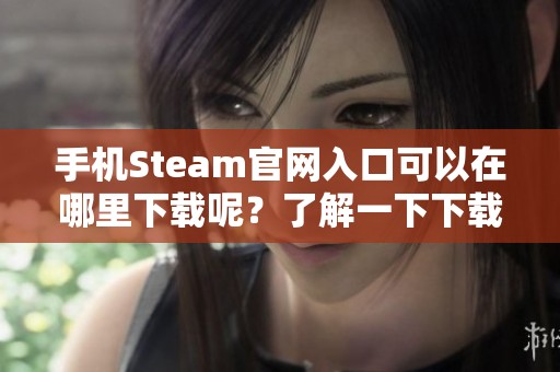 手机Steam官网入口可以在哪里下载呢？了解一下下载的方法和步骤吧！