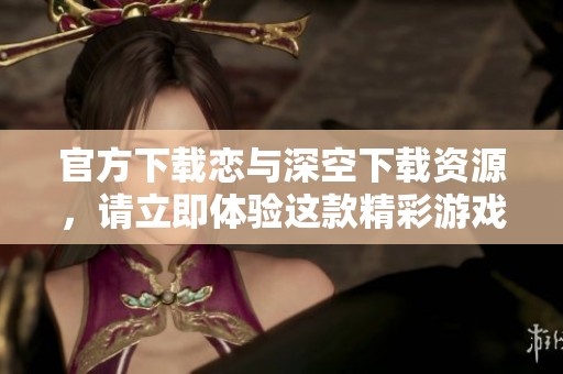 官方下载恋与深空下载资源，请立即体验这款精彩游戏的乐趣！
