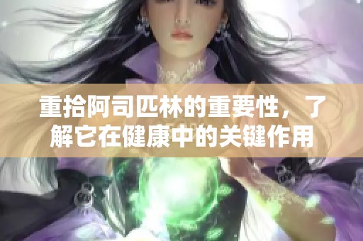 重拾阿司匹林的重要性，了解它在健康中的关键作用
