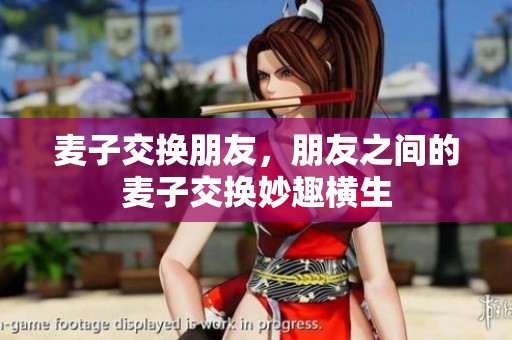 麦子交换朋友，朋友之间的麦子交换妙趣横生