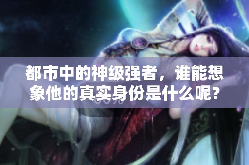 都市中的神级强者，谁能想象他的真实身份是什么呢？