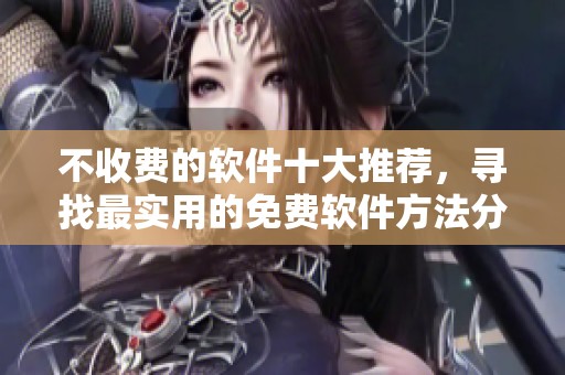 不收费的软件十大推荐，寻找最实用的免费软件方法分享