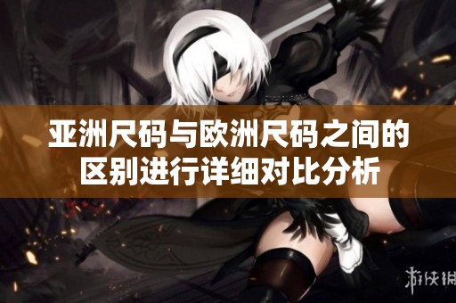 亚洲尺码与欧洲尺码之间的区别进行详细对比分析
