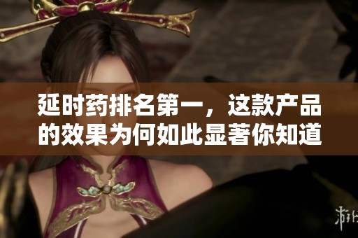 延时药排名第一，这款产品的效果为何如此显著你知道吗