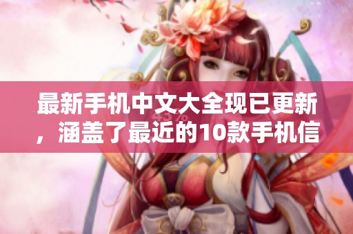 最新手机中文大全现已更新，涵盖了最近的10款手机信息和特点