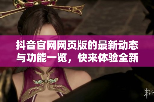抖音官网网页版的最新动态与功能一览，快来体验全新版本吧！