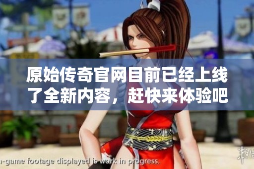 原始传奇官网目前已经上线了全新内容，赶快来体验吧