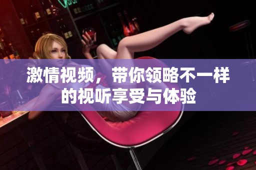 激情视频，带你领略不一样的视听享受与体验