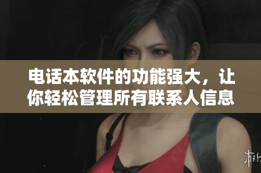 电话本软件的功能强大，让你轻松管理所有联系人信息