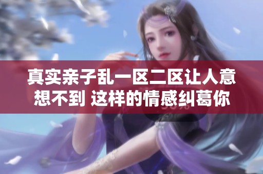 真实亲子乱一区二区让人意想不到 这样的情感纠葛你见过吗