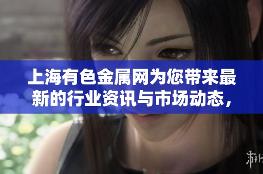 上海有色金属网为您带来最新的行业资讯与市场动态，敬请关注！