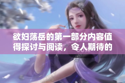 欲妇荡岳的第一部分内容值得探讨与阅读，令人期待的精彩故事接踵而来