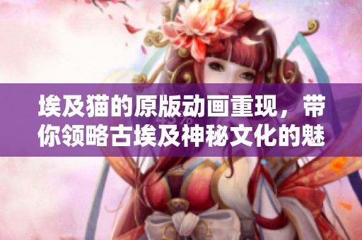 埃及猫的原版动画重现，带你领略古埃及神秘文化的魅力