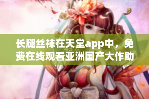 长腿丝袜在天堂app中，免费在线观看亚洲国产大作助力你的观影体验