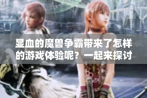 显血的魔兽争霸带来了怎样的游戏体验呢？一起来探讨一下这个重要的元素吧！