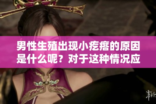 男性生殖出现小疙瘩的原因是什么呢？对于这种情况应该如何处理呢？