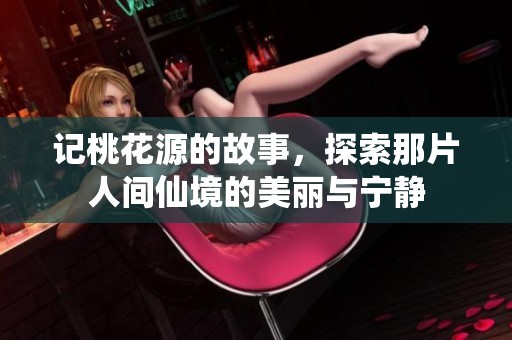 记桃花源的故事，探索那片人间仙境的美丽与宁静