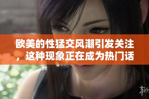 欧美的性猛交风潮引发关注，这种现象正在成为热门话题