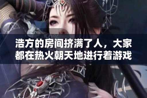 浩方的房间挤满了人，大家都在热火朝天地进行着游戏对战。