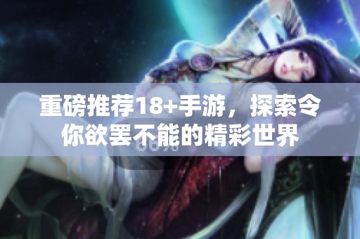 重磅推荐18+手游，探索令你欲罢不能的精彩世界