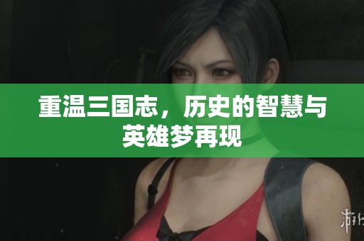 重温三国志，历史的智慧与英雄梦再现