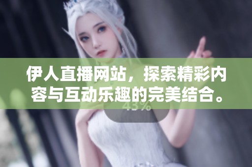 伊人直播网站，探索精彩内容与互动乐趣的完美结合。