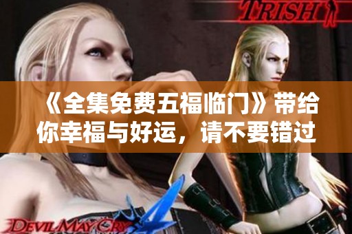 《全集免费五福临门》带给你幸福与好运，请不要错过这精彩内容！