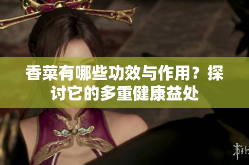 香菜有哪些功效与作用？探讨它的多重健康益处