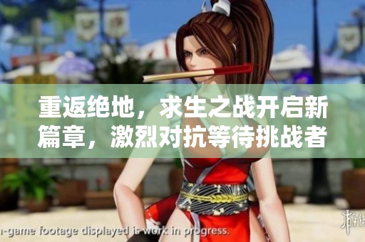 重返绝地，求生之战开启新篇章，激烈对抗等待挑战者！