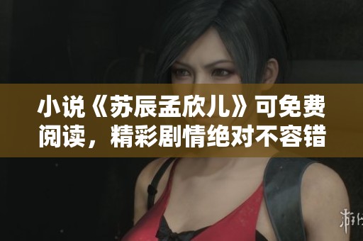 小说《苏辰孟欣儿》可免费阅读，精彩剧情绝对不容错过！