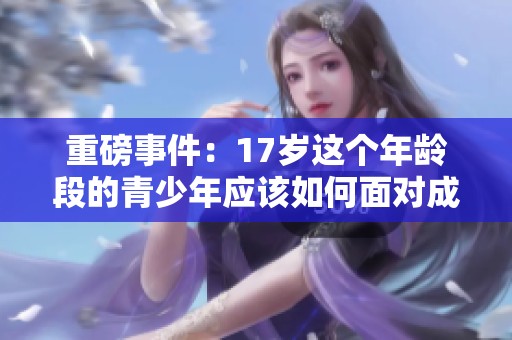 重磅事件：17岁这个年龄段的青少年应该如何面对成长挑战