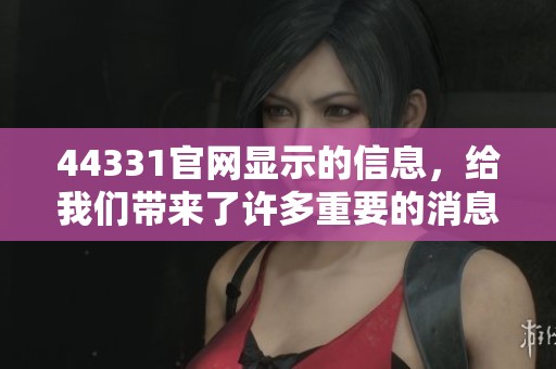 44331官网显示的信息，给我们带来了许多重要的消息与资讯。