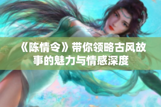 《陈情令》带你领略古风故事的魅力与情感深度