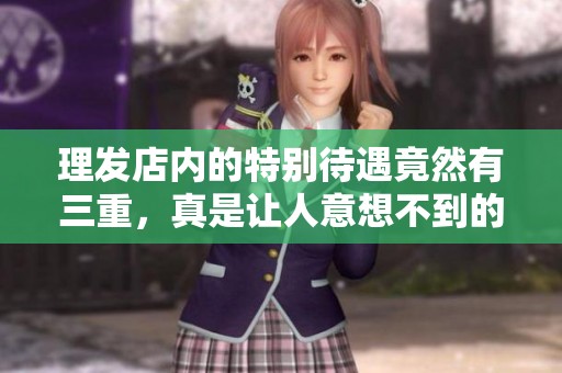理发店内的特别待遇竟然有三重，真是让人意想不到的体验