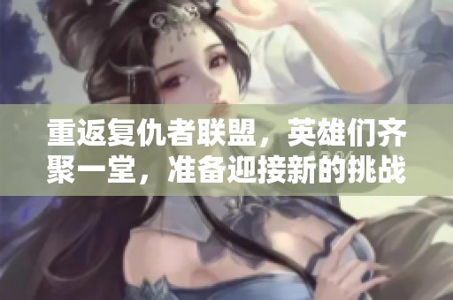 重返复仇者联盟，英雄们齐聚一堂，准备迎接新的挑战