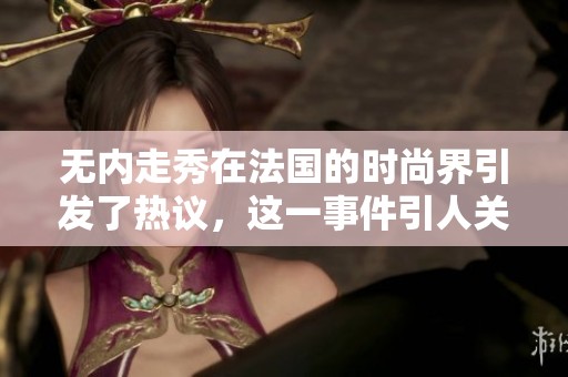 无内走秀在法国的时尚界引发了热议，这一事件引人关注