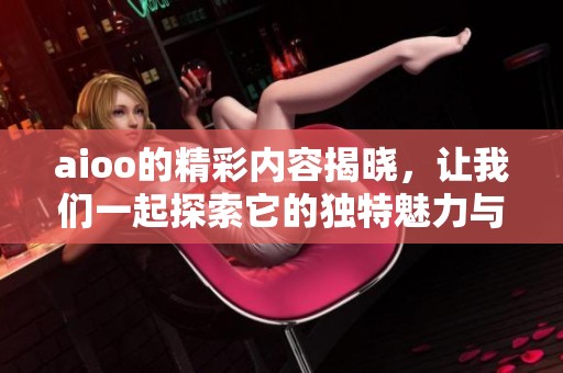 aioo的精彩内容揭晓，让我们一起探索它的独特魅力与价值