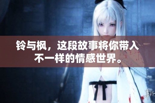 铃与枫，这段故事将你带入不一样的情感世界。