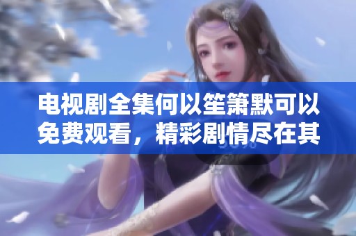 电视剧全集何以笙箫默可以免费观看，精彩剧情尽在其中。