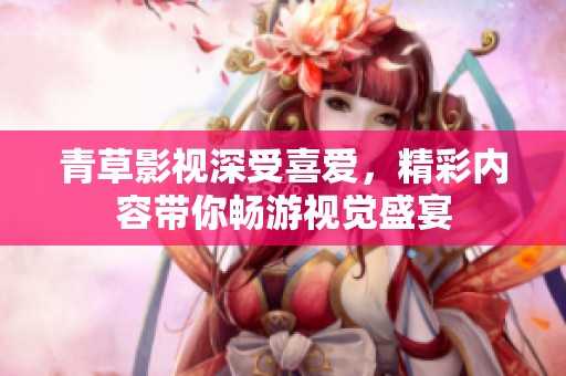 青草影视深受喜爱，精彩内容带你畅游视觉盛宴