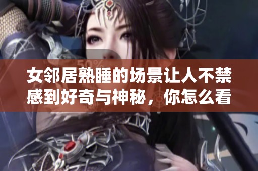 女邻居熟睡的场景让人不禁感到好奇与神秘，你怎么看待这种情况呢